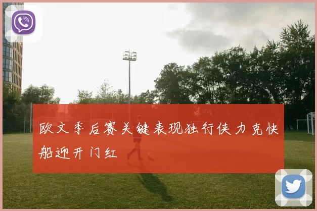 欧文季后赛关键表现独行侠力克快船迎开门红
