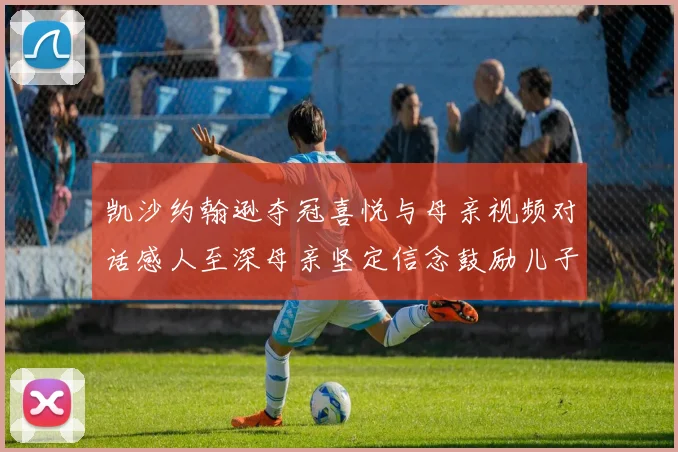 凯沙约翰逊夺冠喜悦与母亲视频对话感人至深母亲坚定信念鼓励儿子追梦