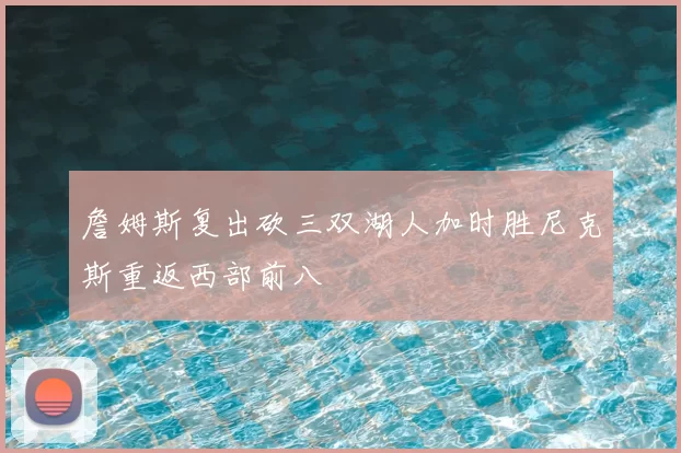 詹姆斯复出砍三双湖人加时胜尼克斯重返西部前八