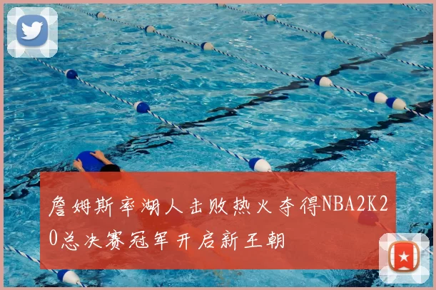 詹姆斯率湖人击败热火夺得NBA2K20总决赛冠军开启新王朝