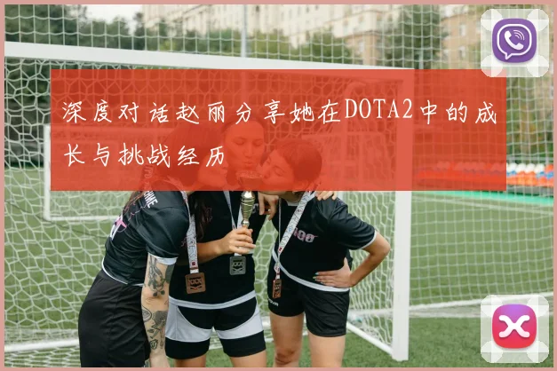深度对话赵丽分享她在DOTA2中的成长与挑战经历