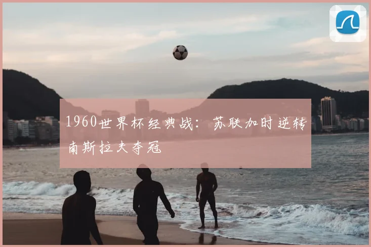 1960世界杯经典战：苏联加时逆转南斯拉夫夺冠