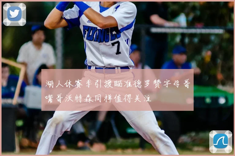 湖人休赛季引援瞄准德罗赞字母哥嘴哥沃特森同样值得关注