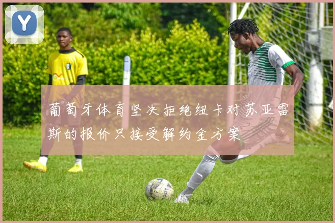 葡萄牙体育坚决拒绝纽卡对苏亚雷斯的报价只接受解约金方案