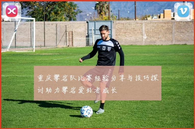 重庆攀岩队比赛经验分享与技巧探讨助力攀岩爱好者成长