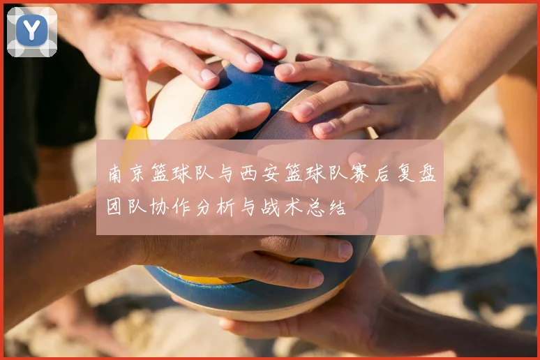 南京篮球队与西安篮球队赛后复盘团队协作分析与战术总结