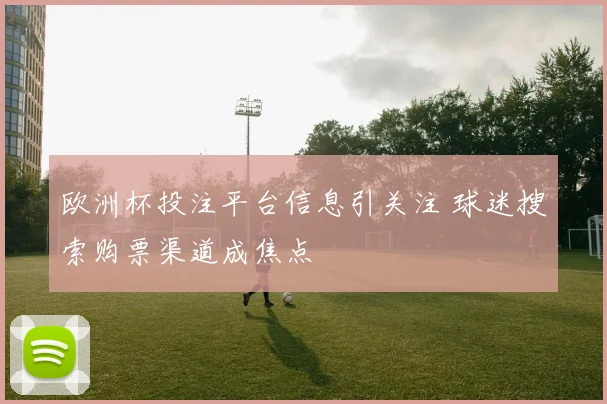 欧洲杯投注平台信息引关注 球迷搜索购票渠道成焦点