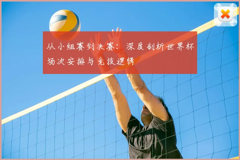 从小组赛到决赛：深度剖析世界杯场次安排与竞技逻辑