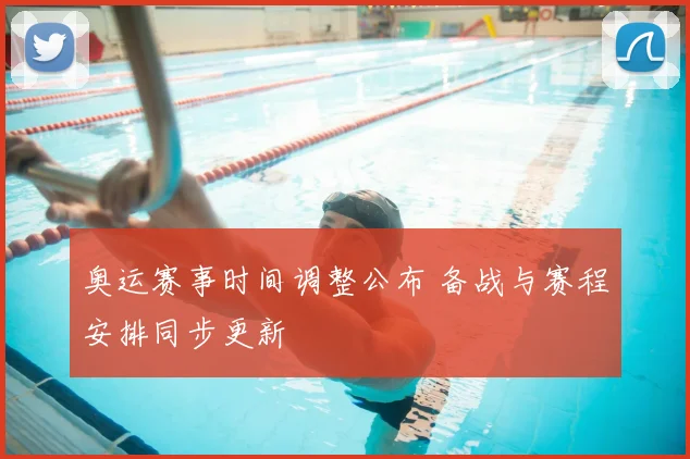 奥运赛事时间调整公布 备战与赛程安排同步更新
