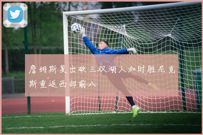 詹姆斯复出砍三双湖人加时胜尼克斯重返西部前八