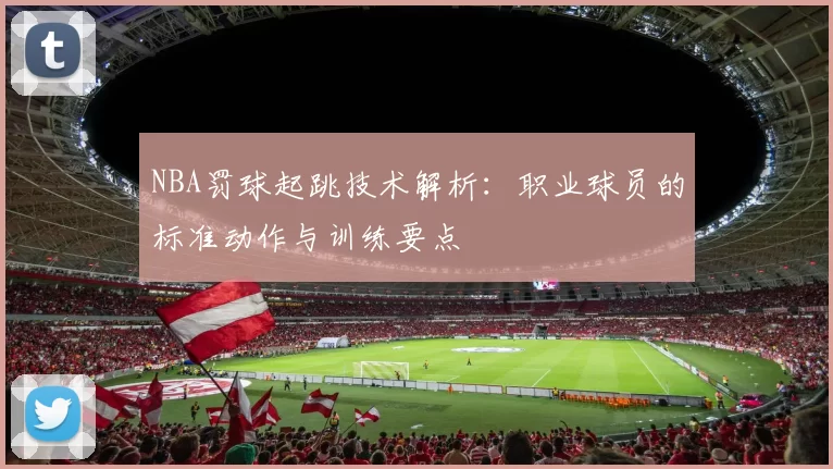 NBA罚球起跳技术解析：职业球员的标准动作与训练要点
