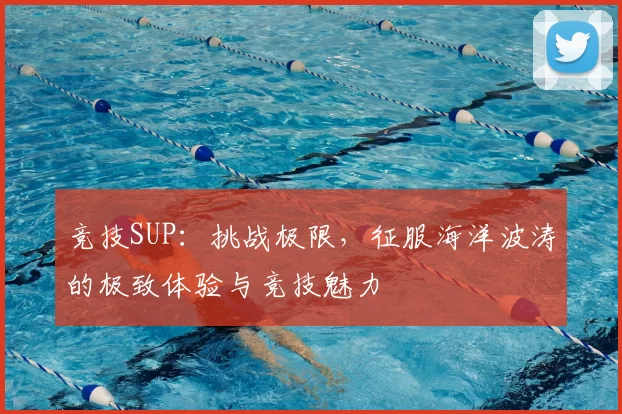 竞技SUP：挑战极限，征服海洋波涛的极致体验与竞技魅力