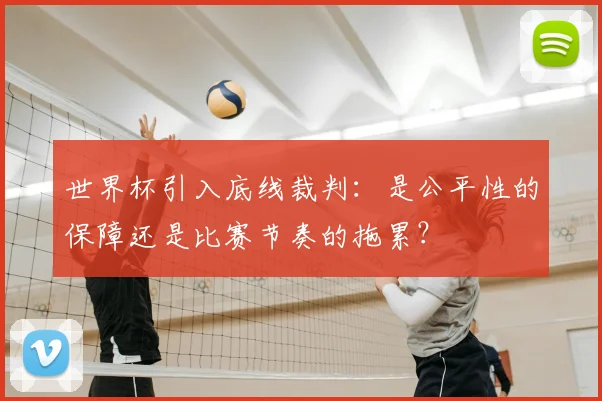 世界杯引入底线裁判：是公平性的保障还是比赛节奏的拖累？