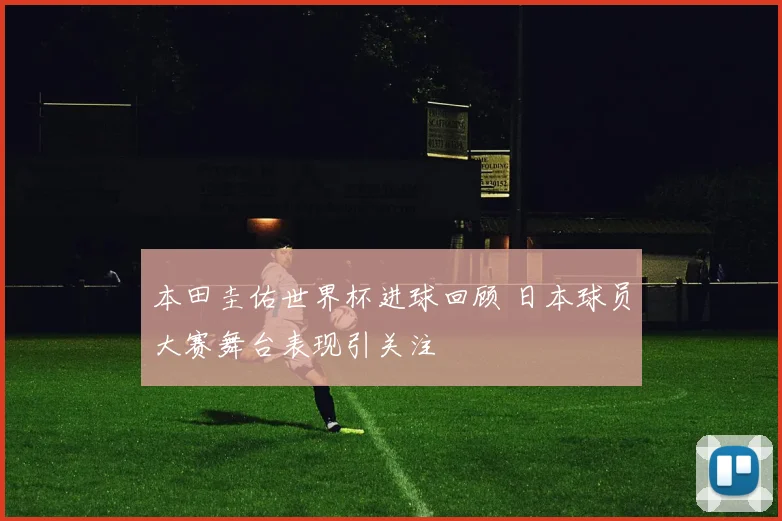 本田圭佑世界杯进球回顾 日本球员大赛舞台表现引关注