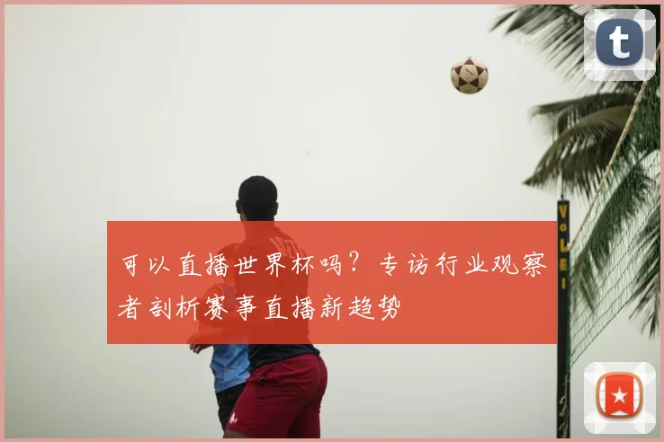 可以直播世界杯吗?专访行业观察者剖析赛事直播新趋势