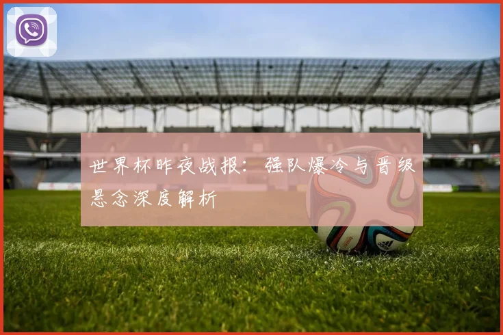 世界杯昨夜战报：强队爆冷与晋级悬念深度解析