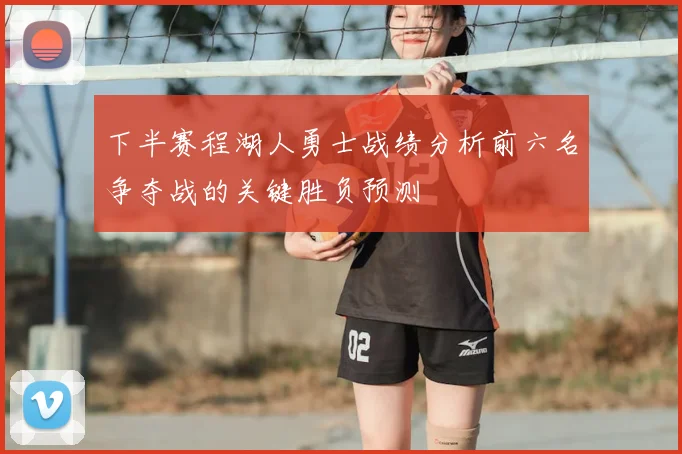 下半赛程湖人勇士战绩分析前六名争夺战的关键胜负预测