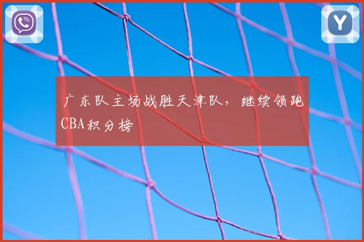 广东队主场战胜天津队，继续领跑CBA积分榜