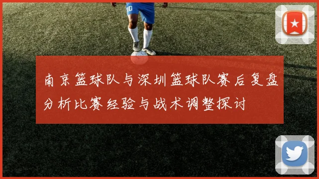 南京篮球队与深圳篮球队赛后复盘分析比赛经验与战术调整探讨