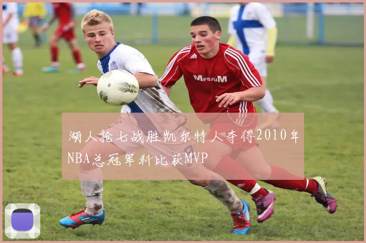 湖人抢七战胜凯尔特人夺得2010年NBA总冠军科比获MVP