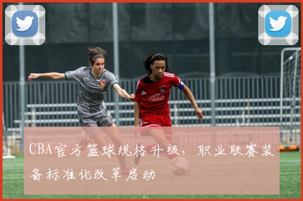 CBA官方篮球规格升级，职业联赛装备标准化改革启动