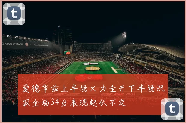 爱德华兹上半场火力全开下半场沉寂全场34分表现起伏不定
