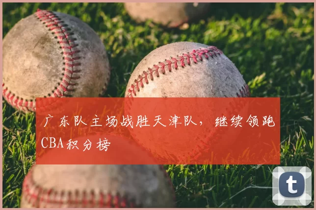 广东队主场战胜天津队，继续领跑CBA积分榜