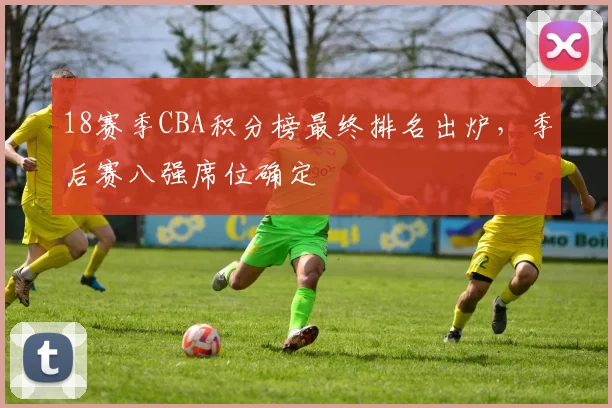 18赛季CBA积分榜最终排名出炉,季后赛八强席位确定