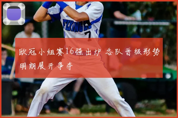 欧冠小组赛16强出炉 各队晋级形势明朗展开争夺