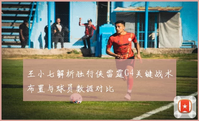 王小七解析独行侠雷霆G4关键战术布置与球员数据对比