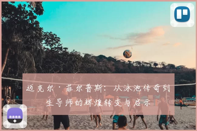 迈克尔·菲尔普斯：从泳池传奇到人生导师的辉煌转变与启示
