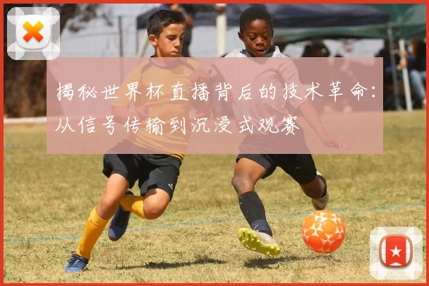揭秘世界杯直播背后的技术革命：从信号传输到沉浸式观赛