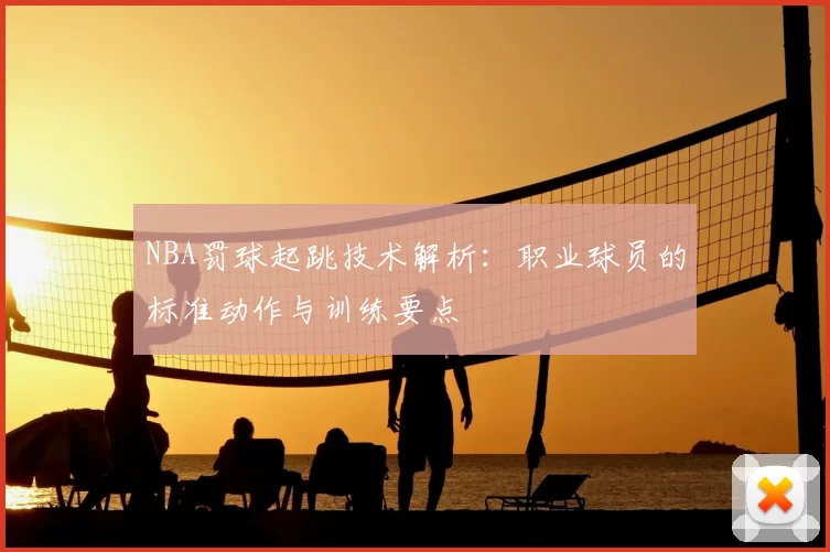 NBA罚球起跳技术解析：职业球员的标准动作与训练要点