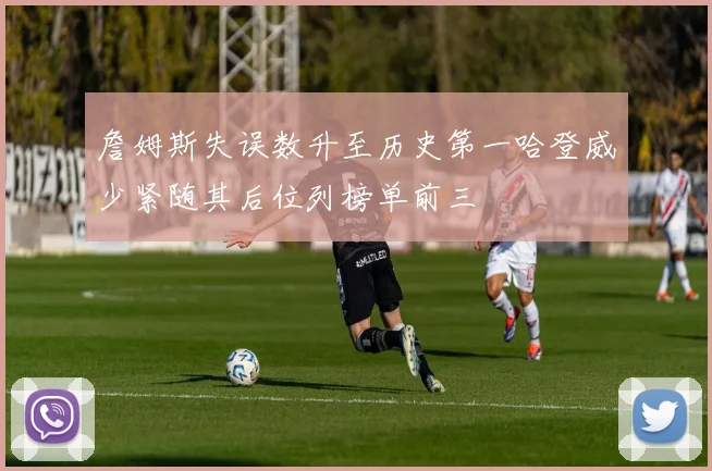 詹姆斯失误数升至历史第一哈登威少紧随其后位列榜单前三