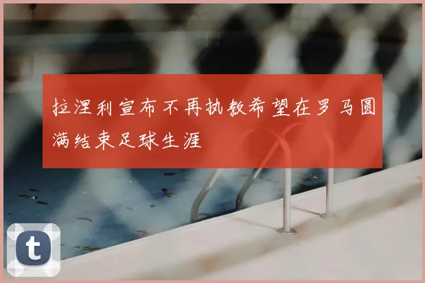 拉涅利宣布不再执教希望在罗马圆满结束足球生涯