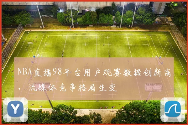 NBA直播98平台用户观赛数据创新高,流媒体竞争格局生变