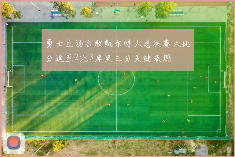 勇士主场击败凯尔特人总决赛大比分追至2比3库里三分关键表现