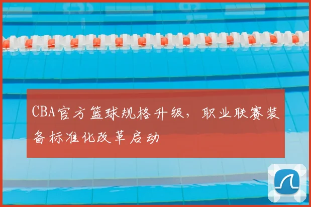 CBA官方篮球规格升级,职业联赛装备标准化改革启动