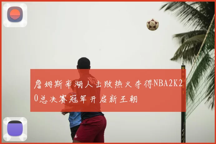 詹姆斯率湖人击败热火夺得NBA2K20总决赛冠军开启新王朝
