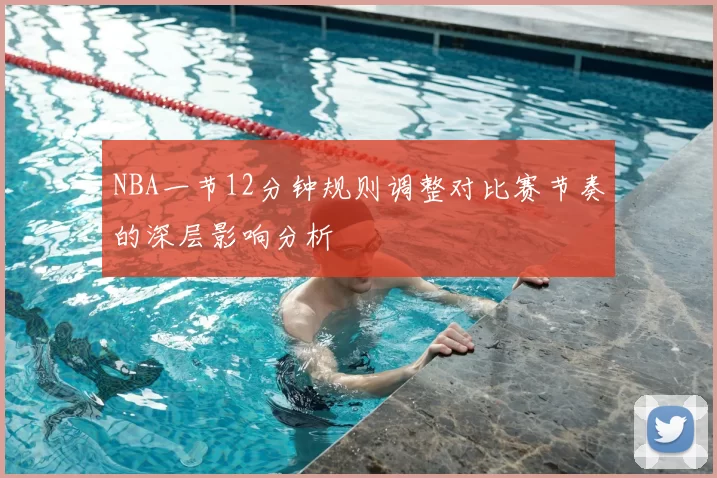 NBA一节12分钟规则调整对比赛节奏的深层影响分析