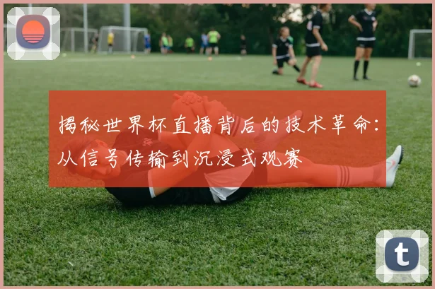 揭秘世界杯直播背后的技术革命：从信号传输到沉浸式观赛