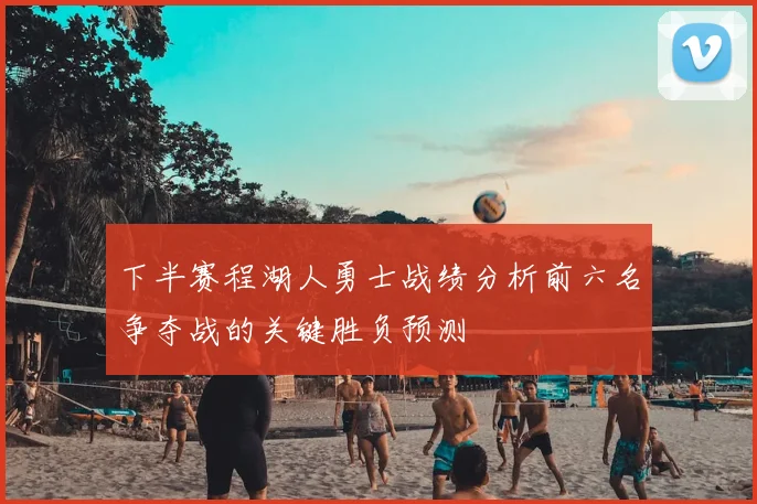 下半赛程湖人勇士战绩分析前六名争夺战的关键胜负预测