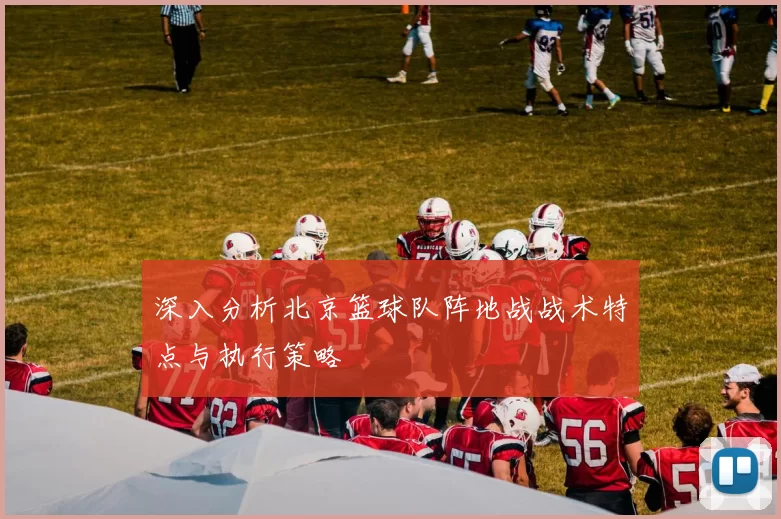 深入分析北京篮球队阵地战战术特点与执行策略