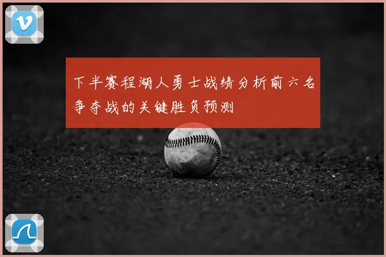 下半赛程湖人勇士战绩分析前六名争夺战的关键胜负预测
