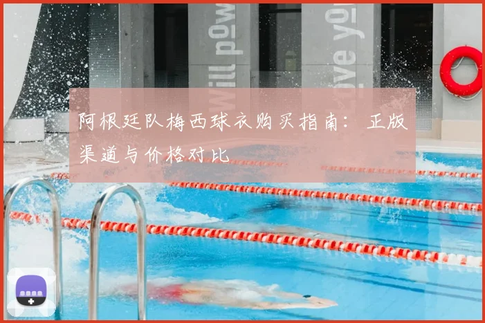 阿根廷队梅西球衣购买指南:正版渠道与价格对比