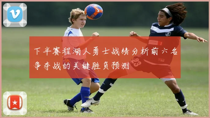 下半赛程湖人勇士战绩分析前六名争夺战的关键胜负预测