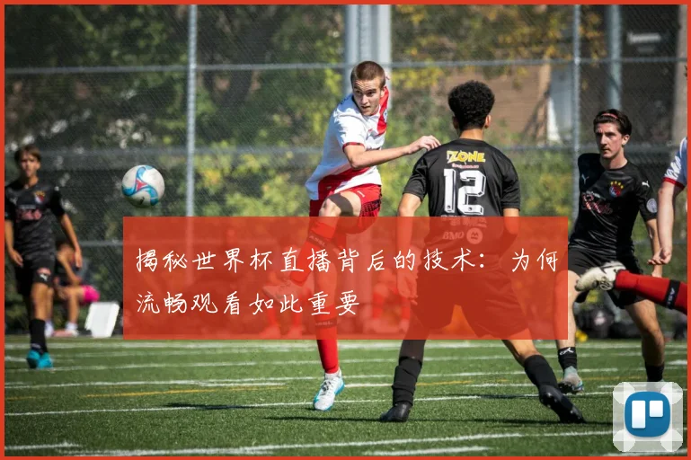 揭秘世界杯直播背后的技术:为何流畅观看如此重要