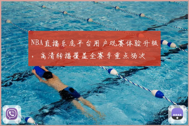 NBA直播乐虎平台用户观赛体验升级，高清转播覆盖全赛季重点场次