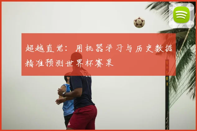 超越直觉:用机器学习与历史数据精准预测世界杯赛果