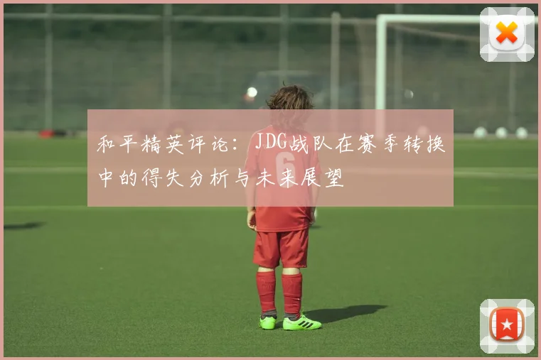 和平精英评论：JDG战队在赛季转换中的得失分析与未来展望